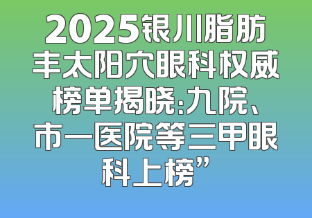 2025银川脂肪丰太阳穴眼科权威榜单揭晓：九院、市一医院等三甲眼科上榜”
