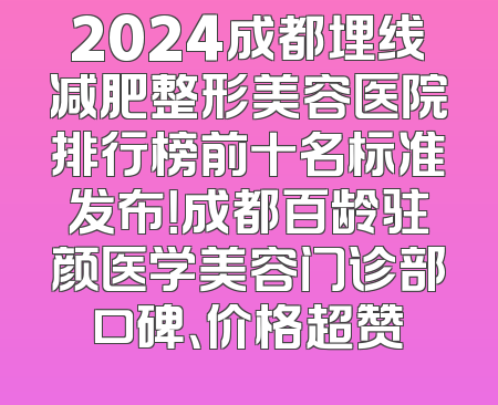 2024成都埋线减肥整形美容医院排行榜前十名标准发布！成都百龄驻颜医学美容门诊部口碑、价格超赞