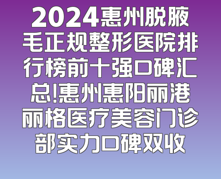 2024惠州脱腋毛正规整形医院排行榜前十强口碑汇总！惠州惠阳丽港丽格医疗美容门诊部实力口碑双收