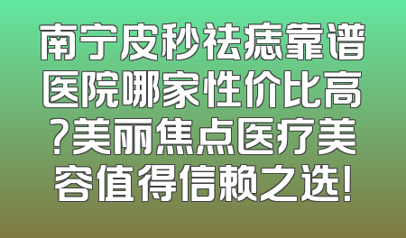 南宁皮秒祛痣靠谱医院哪家性价比高？美丽焦点医疗美容值得信赖之选！