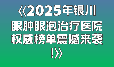 《2025年银川眼肿眼泡治疗医院权威榜单震撼来袭!》