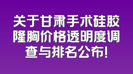 关于甘肃手术硅胶隆胸价格透明度调查与排名公布!