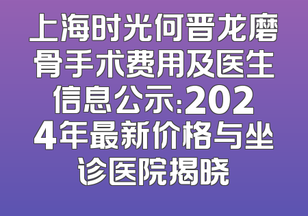 上海时光何晋龙磨骨手术费用及医生信息公示：2024年最新价格与坐诊医院揭晓