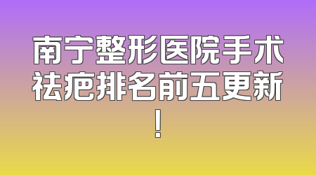 南宁整形医院手术祛疤排名前五更新！
