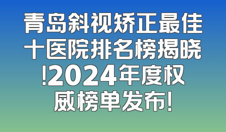 青岛斜视矫正最佳十医院排名榜揭晓！2024年度权威榜单发布！