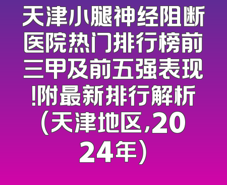 天津小腿神经阻断医院热门排行榜前三甲及前五强表现！附最新排行解析（天津地区，2024年）