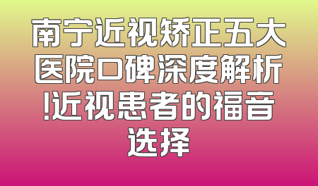南宁近视矫正五大医院口碑深度解析！近视患者的福音选择