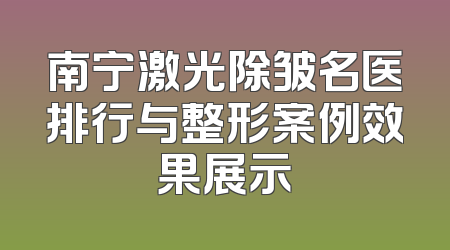 南宁激光除皱名医排行与整形案例效果展示