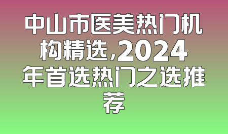 中山市医美热门机构精选，2024年首选热门之选推荐