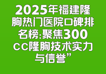 2025年福建隆胸热门医院口碑排名榜：聚焦300cc隆胸技术实力与信誉”