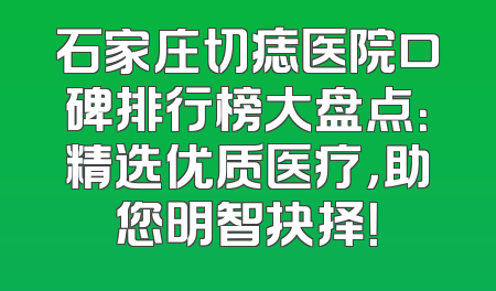 石家庄切痣医院口碑排行榜大盘点：精选优质医疗，助您明智抉择！