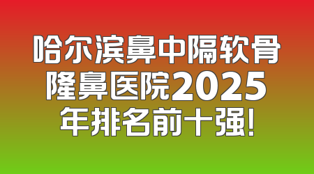 哈尔滨鼻中隔软骨隆鼻医院2025年排名前十强！