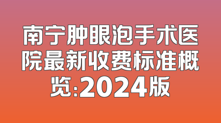 南宁肿眼泡手术医院最新收费标准概览：2024版