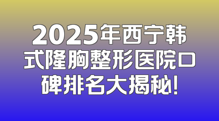 2025年西宁韩式隆胸整形医院口碑排名大揭秘！