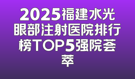2025福建水光眼部注射医院排行榜TOP5强院荟萃