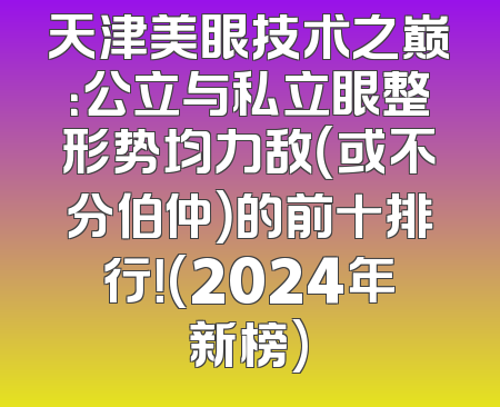 天津美眼技术之巅：公立与私立眼整形势均力敌（或不分伯仲）的前十排行！(2024年新榜)
