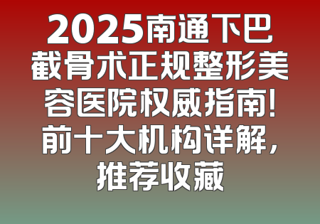 2025南通下巴截骨术正规整形美容医院权威指南！前十大机构详解，推荐收藏