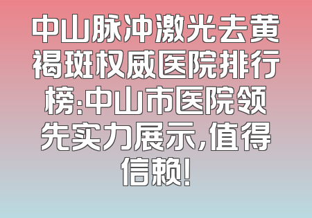 中山脉冲激光去黄褐斑权威医院排行榜：中山市医院领先实力展示，值得信赖！