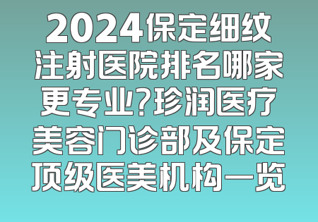 2024保定细纹注射医院排名哪家更专业？珍润医疗美容门诊部及保定顶级医美机构一览