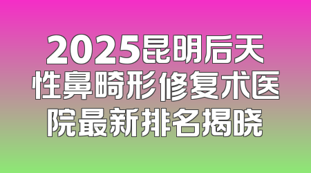 2025昆明后天性鼻畸形修复术医院最新排名揭晓