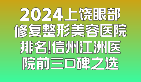 2024上饶眼部修复整形美容医院排名！信州江洲医院前三口碑之选