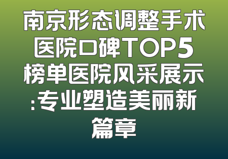 南京形态调整手术医院口碑TOP5榜单医院风采展示：专业塑造美丽新篇章