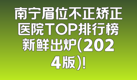 南宁眉位不正矫正医院TOP排行榜新鲜出炉(2024版)!