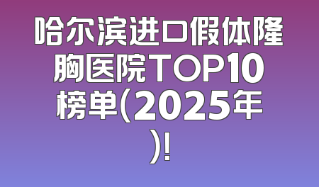 哈尔滨进口假体隆胸医院TOP10榜单（2025年）！