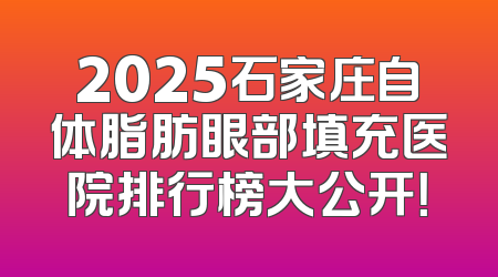 2025石家庄自体脂肪眼部填充医院排行榜大公开！