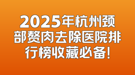 2025年杭州颈部赘肉去除医院排行榜收藏必备！