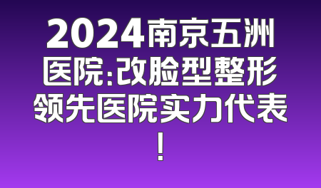 2024南京五洲医院：改脸型整形领先医院实力代表！