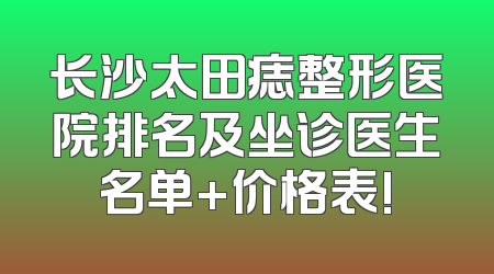 长沙太田痣整形医院排名及坐诊医生名单+价格表!
