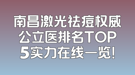 南昌激光祛痘权威公立医排名TOP5实力在线一览！