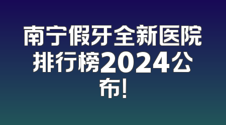 南宁假牙全新医院排行榜2024公布！