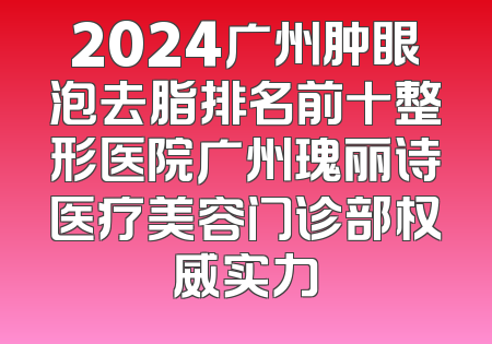 2024广州肿眼泡去脂排名前十整形医院广州瑰丽诗医疗美容门诊部权威实力