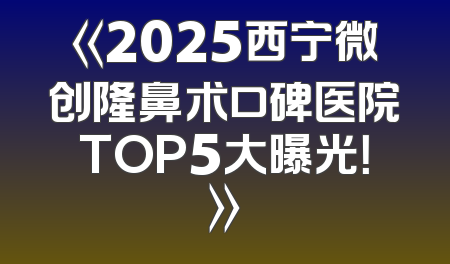 《2025西宁微创隆鼻术口碑医院TOP5大曝光！》