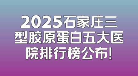 2025石家庄三型胶原蛋白五大医院排行榜公布！