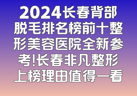 2024长春背部脱毛排名榜前十整形美容医院全新参考！长春非凡整形上榜理由值得一看
