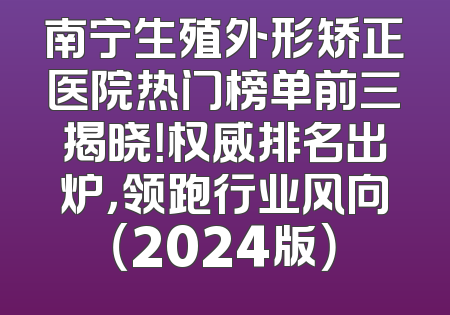 南宁生殖外形矫正医院热门榜单前三揭晓！权威排名出炉，领跑行业风向（2024版）