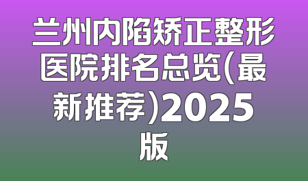 兰州内陷矫正整形医院排名总览（最新推荐）2025版
