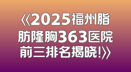 《2025福州脂肪隆胸363医院前三排名揭晓！》