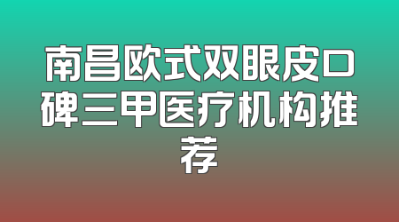 南昌欧式双眼皮口碑三甲医疗机构推荐