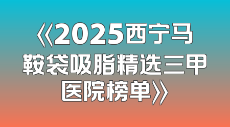 《2025西宁马鞍袋吸脂精选三甲医院榜单》