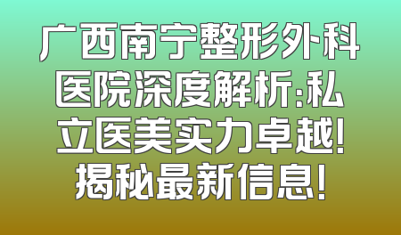 广西南宁整形外科医院深度解析：私立医美实力卓越！揭秘最新信息！