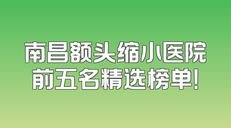 南昌额头缩小医院前五名精选榜单！