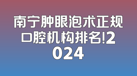 南宁肿眼泡术正规口腔机构排名!2024