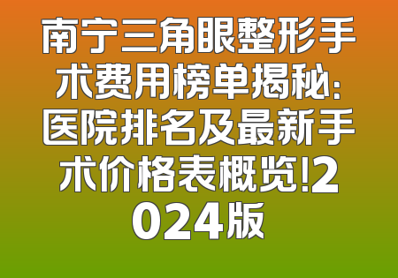 南宁三角眼整形手术费用榜单揭秘：医院排名及最新手术价格表概览！2024版