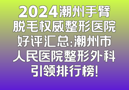 2024潮州手臂脱毛权威整形医院好评汇总：潮州市人民医院整形外科引领排行榜！