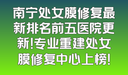 南宁处女膜修复最新排名前五医院更新！专业重建处女膜修复中心上榜！