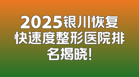 2025银川恢复快速度整形医院排名揭晓！